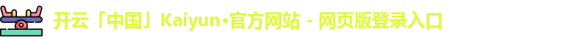 开云「中国」Kaiyun·官方网站 - 网页版登录入口